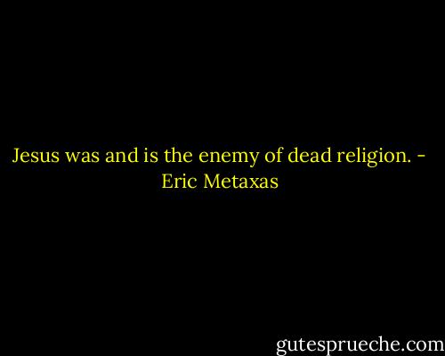Jesus was and is the enemy of dead religion. - Eric Metaxas