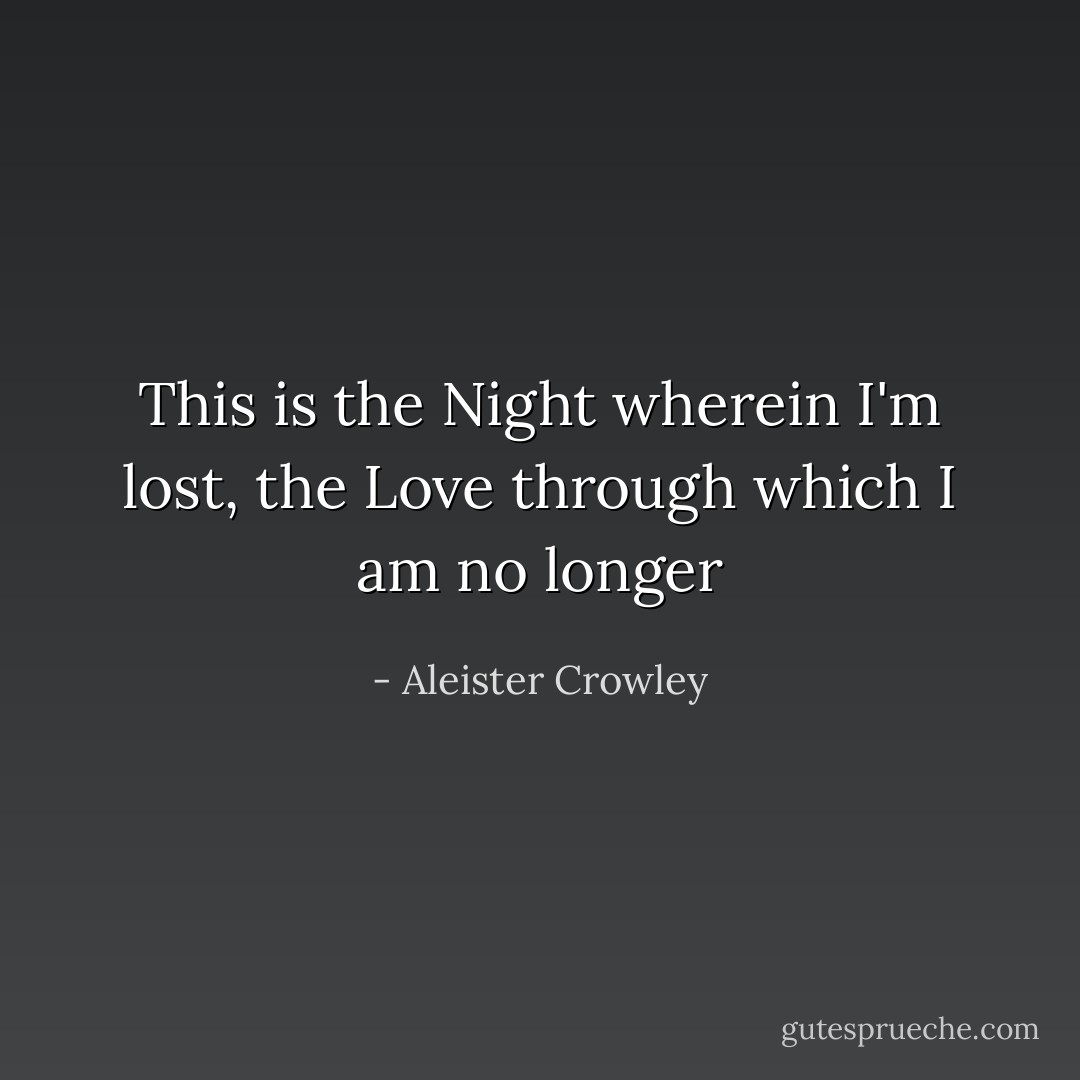 This is the Night wherein I'm lost, the Love through which I am no longer - Aleister Crowley