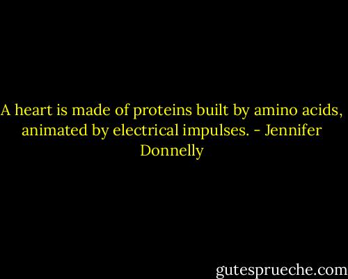 A heart is made of proteins built by amino acids, animated by electrical impulses. - Jennifer Donnelly