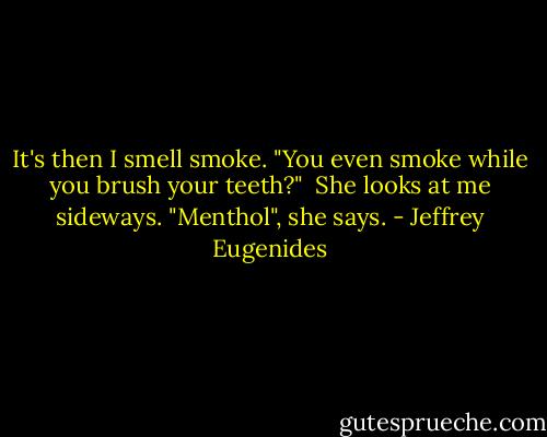 It's then I smell smoke. "You even smoke while you brush your teeth?" <br />She looks at me sideways. "Menthol", she says. - Jeffrey Eugenides