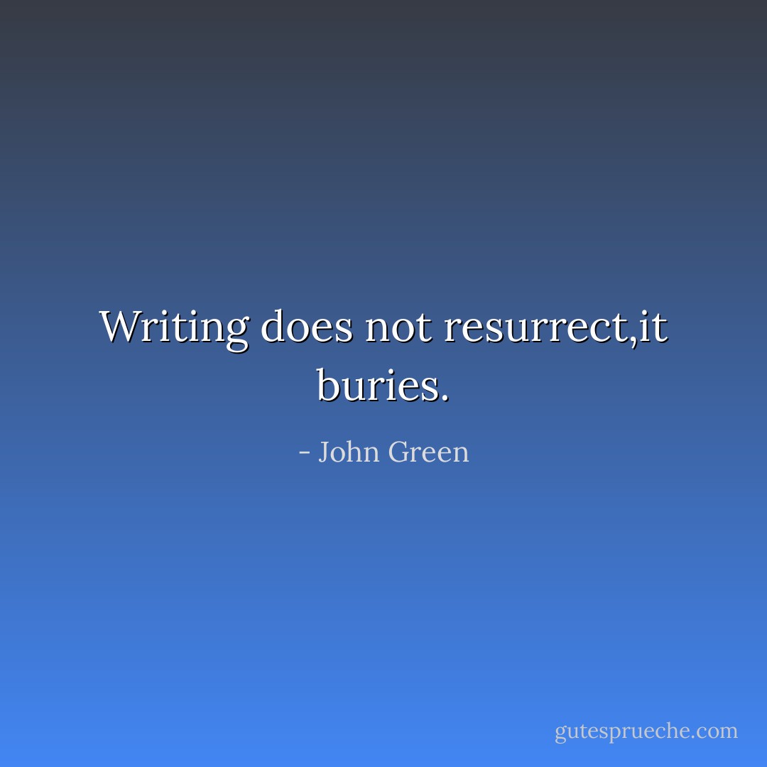 Writing does not resurrect,it buries. - John Green