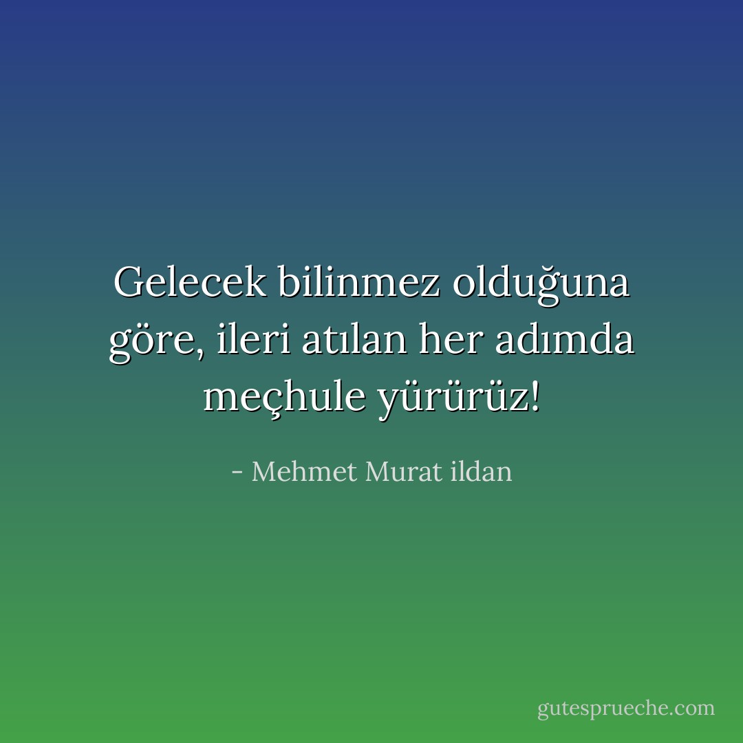 Gelecek bilinmez olduğuna göre, ileri atılan her adımda meçhule yürürüz! - Mehmet Murat ildan