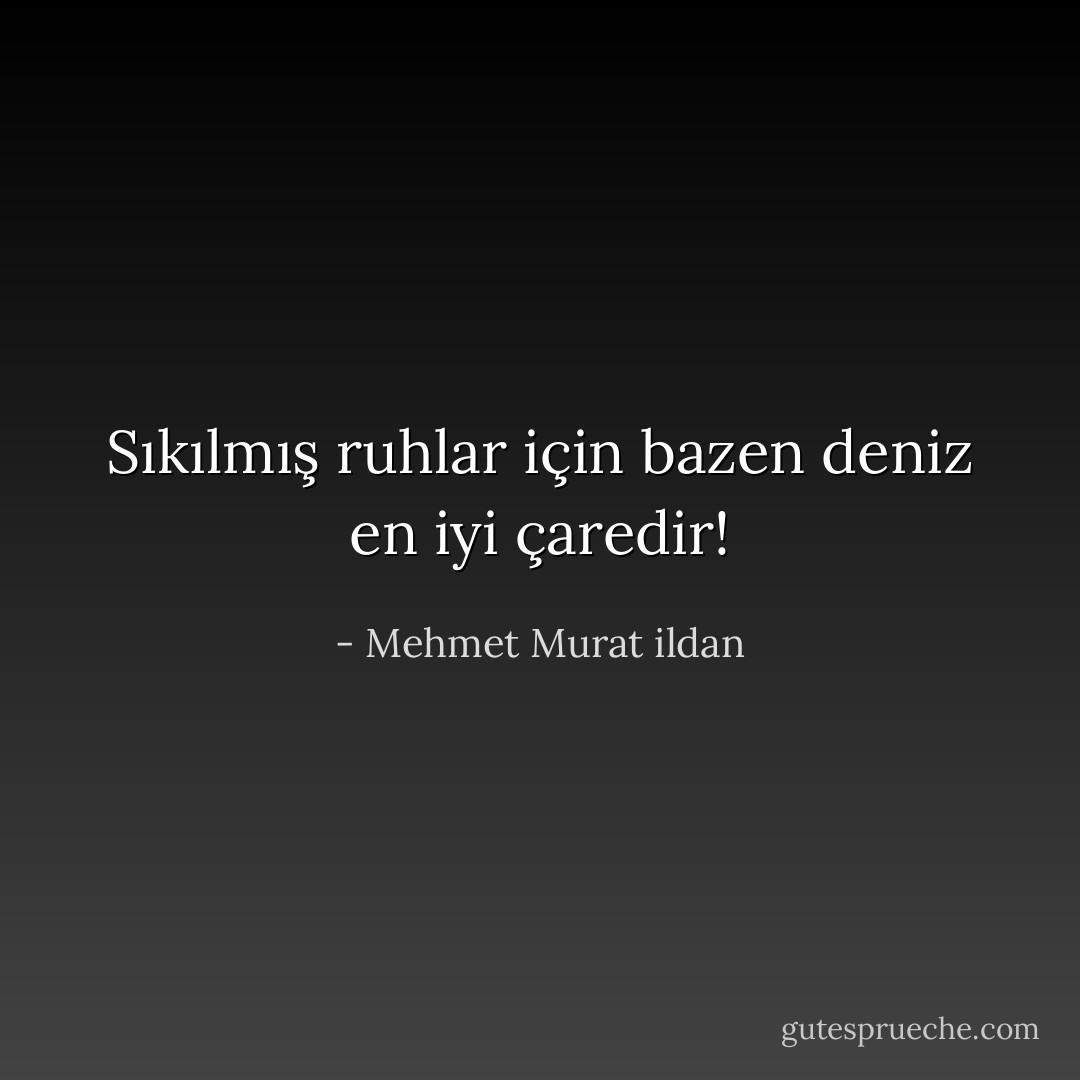Sıkılmış ruhlar için bazen deniz en iyi çaredir! - Mehmet Murat ildan