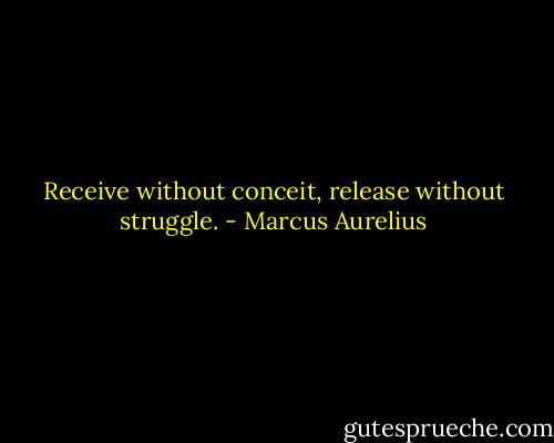 Receive without conceit, release without struggle. - Marcus Aurelius