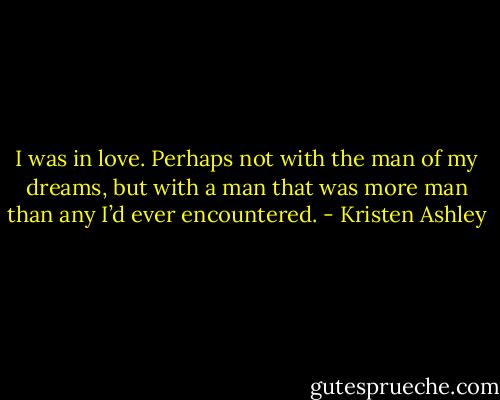 I was in love. Perhaps not with the man of my dreams, but with a man that was more man than any I’d ever encountered. - Kristen Ashley