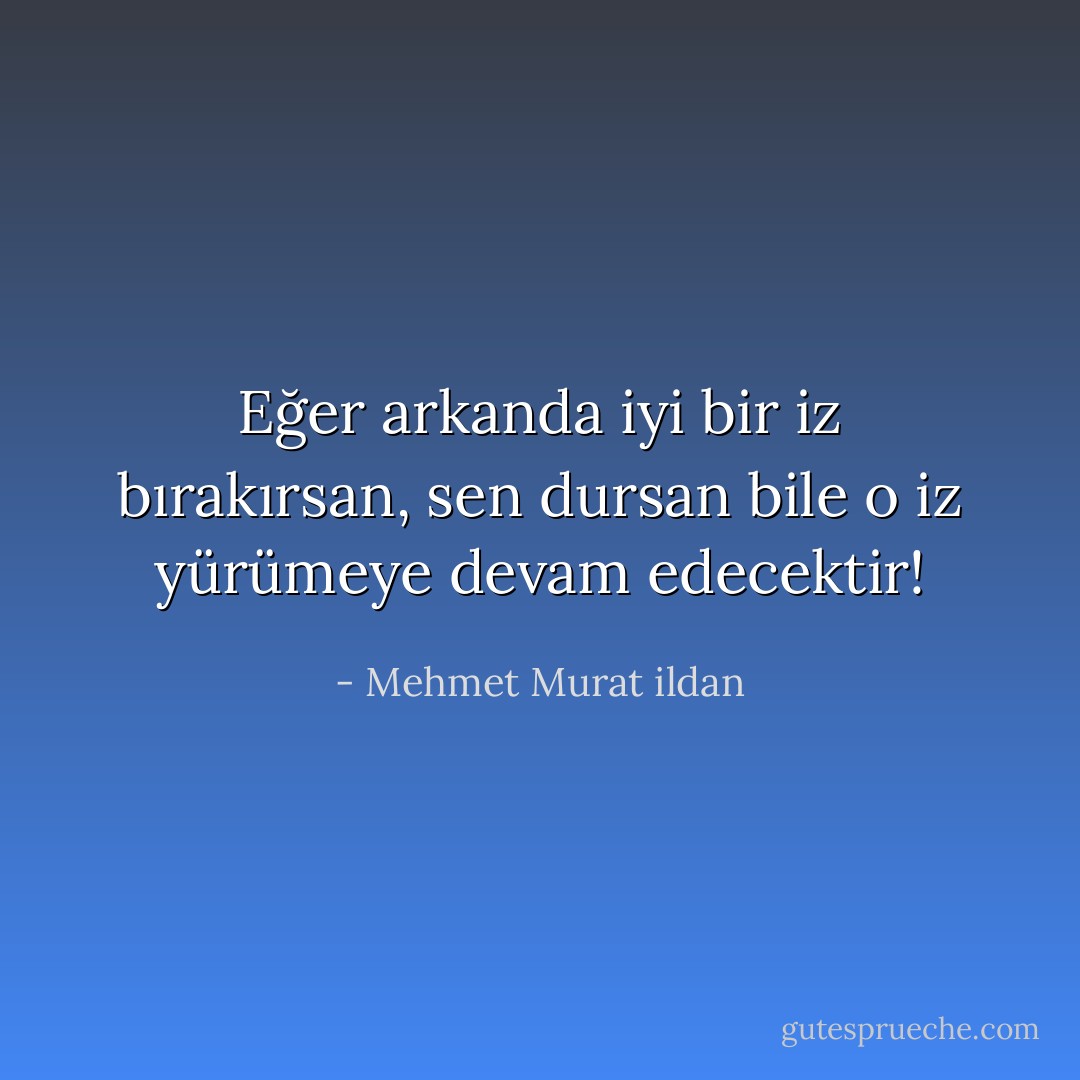 Eğer arkanda iyi bir iz bırakırsan, sen dursan bile o iz yürümeye devam edecektir! - Mehmet Murat ildan