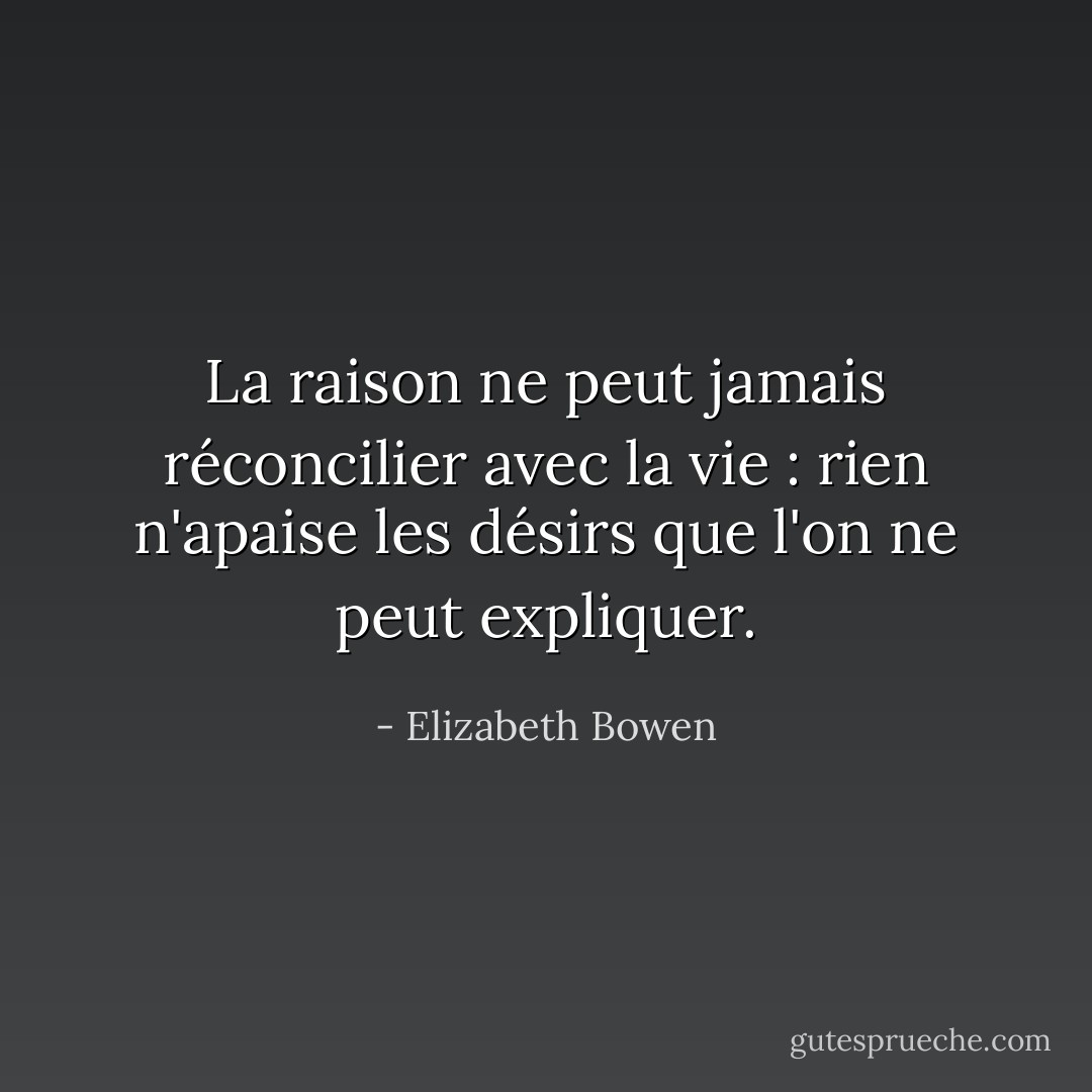 La raison ne peut jamais réconcilier avec la vie : rien n'apaise les désirs que l'on ne peut expliquer. - Elizabeth Bowen