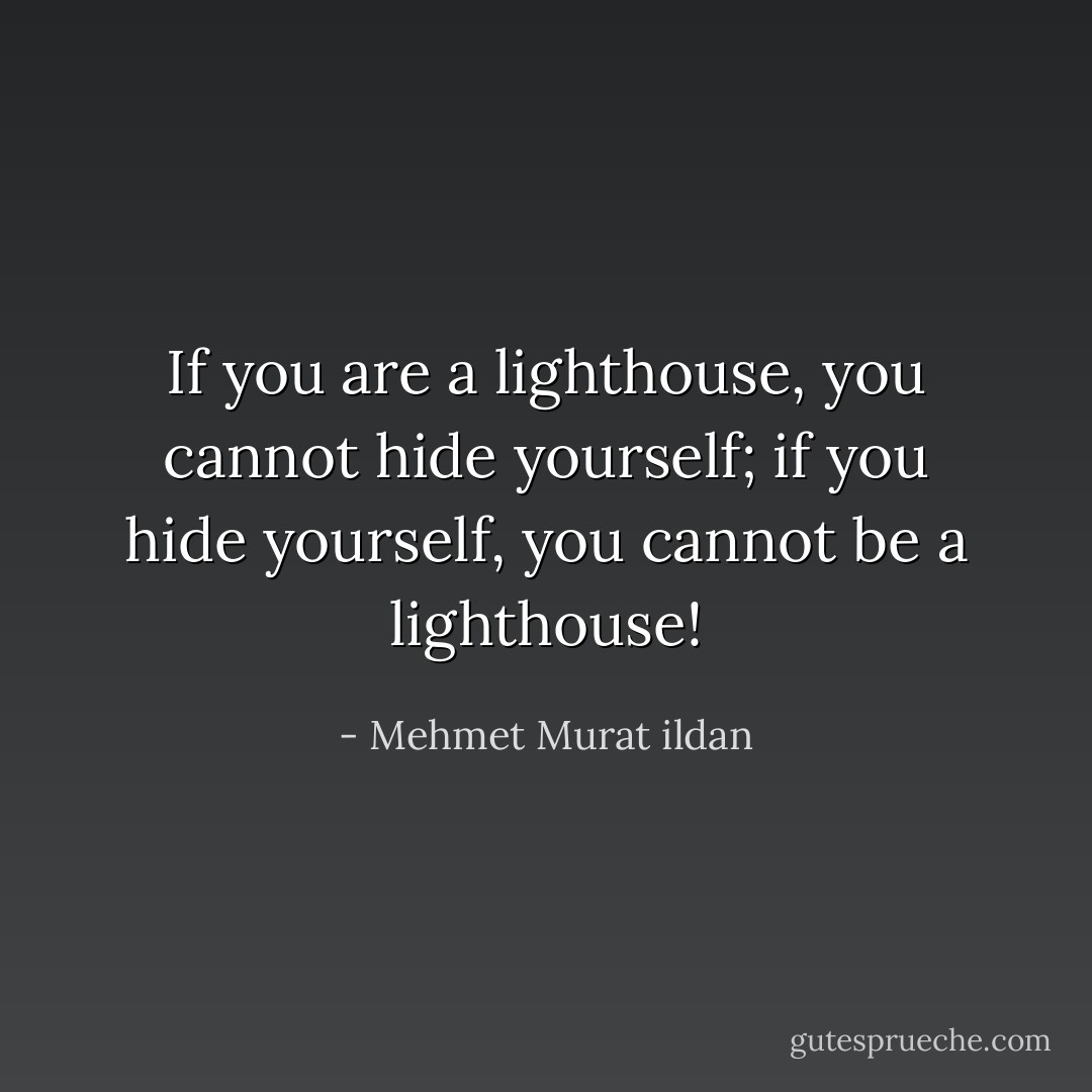 If you are a lighthouse, you cannot hide yourself; if you hide yourself, you cannot be a lighthouse! - Mehmet Murat ildan
