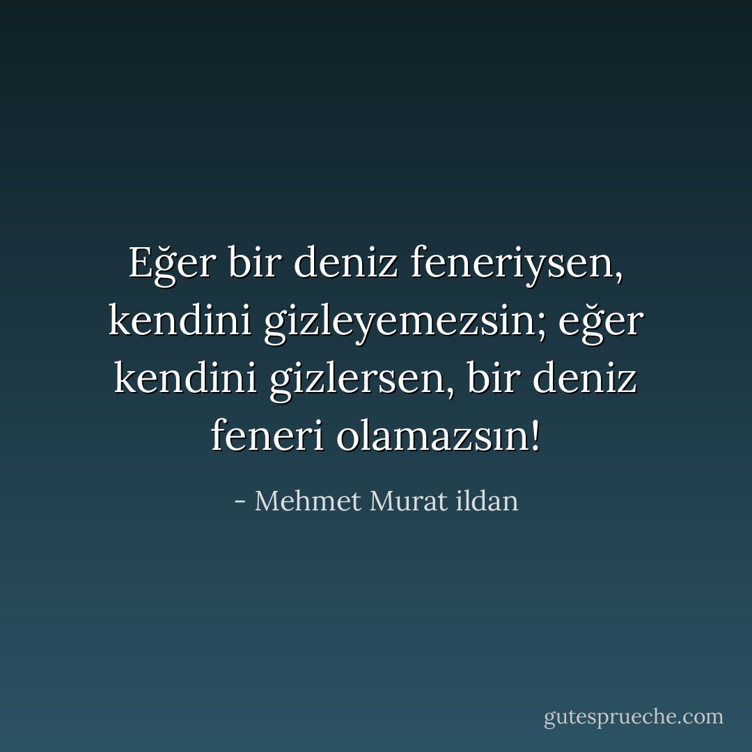 Eğer bir deniz feneriysen, kendini gizleyemezsin; eğer kendini gizlersen, bir deniz feneri olamazsın! - Mehmet Murat ildan