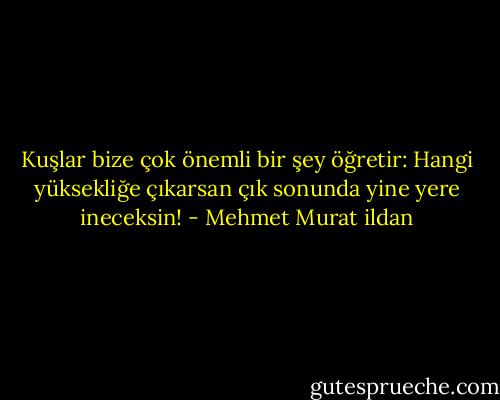 Kuşlar bize çok önemli bir şey öğretir: Hangi yüksekliğe çıkarsan çık sonunda yine yere ineceksin! - Mehmet Murat ildan