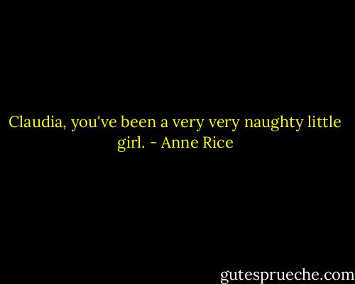 Claudia, you've been a very very naughty little girl. - Anne Rice