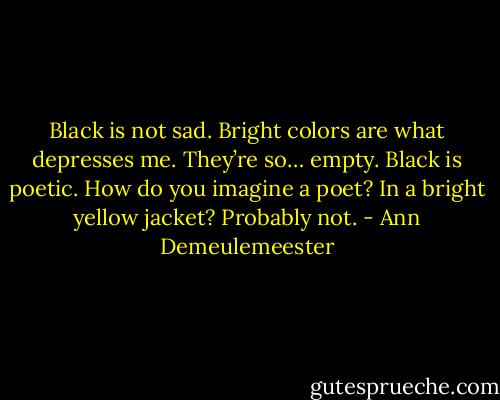 Black is not sad. Bright colors are what depresses me. They’re so… empty. Black is poetic. How do you imagine a poet? In a bright yellow jacket? Probably not. - Ann Demeulemeester