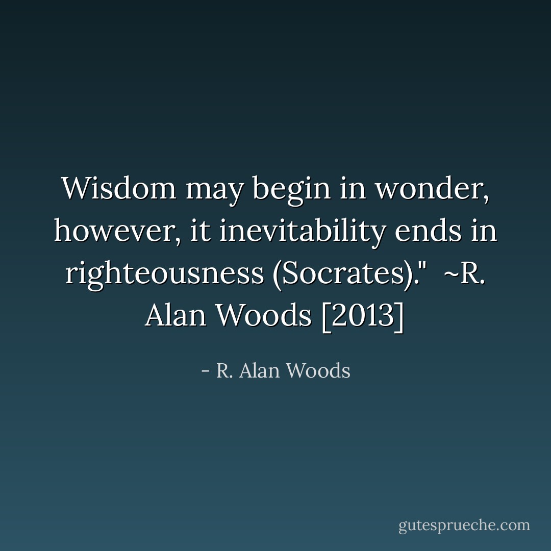 Wisdom may begin in wonder, however, it inevitability ends in righteousness (Socrates)."<br /><br />~R. Alan Woods [2013] - R. Alan Woods