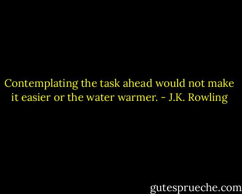 Contemplating the task ahead would not make it easier or the water warmer. - J.K. Rowling