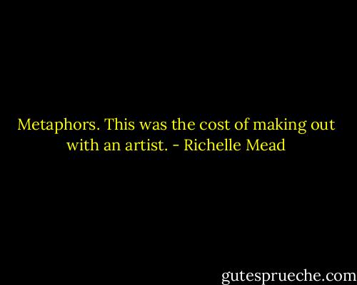 Metaphors. This was the cost of making out with an artist. - Richelle Mead