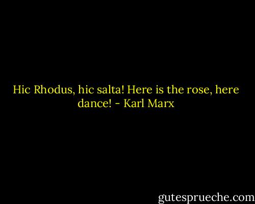 Hic Rhodus, hic salta!<br />Here is the rose, here dance! - Karl Marx
