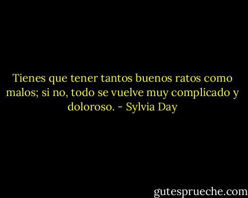Tienes que tener tantos buenos ratos como malos; si no, todo se vuelve muy complicado y doloroso. - Sylvia Day
