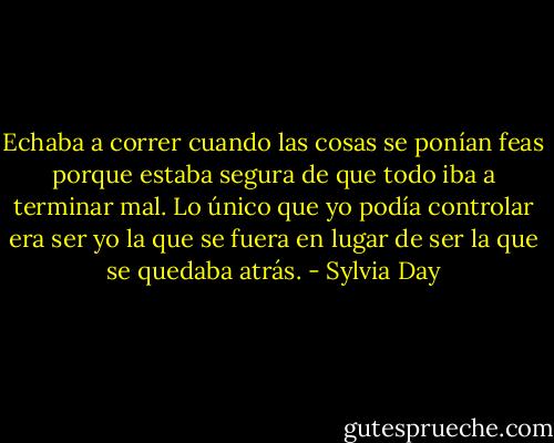 Echaba a correr cuando las cosas se ponían feas porque estaba segura de que todo iba a terminar mal. Lo único que yo podía controlar era ser yo la que se fuera en lugar de ser la que se quedaba atrás. - Sylvia Day