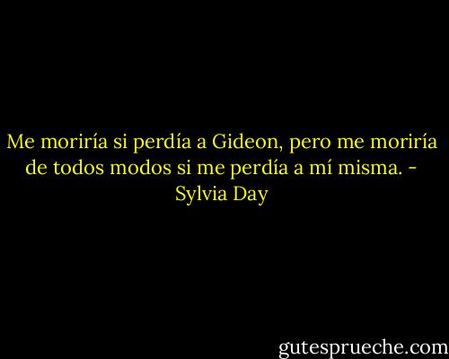 Me moriría si perdía a Gideon, pero me moriría de todos modos si me perdía a mí misma. - Sylvia Day