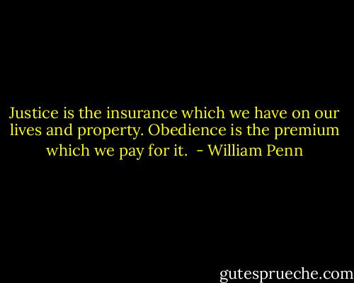Justice is the insurance which we have on our lives and property. Obedience is the premium which we pay for it.  - William Penn