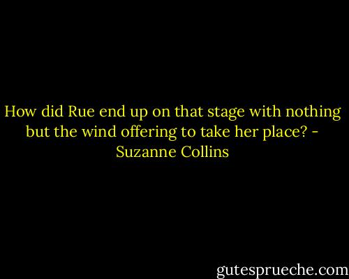How did Rue end up on that stage with nothing but the wind offering to take her place? - Suzanne Collins