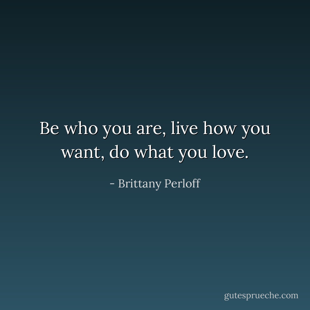 Be who you are, live how you want, do what you love. - Brittany Perloff