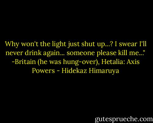 Why won't the light just shut up...? I swear I'll never drink again... someone please kill me..."<br />-Britain (he was hung-over), Hetalia: Axis Powers - Hidekaz Himaruya