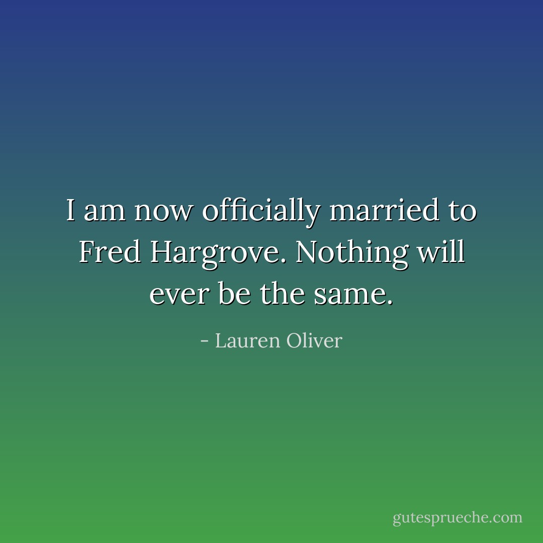 I am now officially married to Fred Hargrove. Nothing will ever be the same. - Lauren Oliver