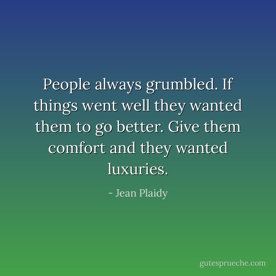 People always grumbled. If things went well they wanted them to go better. Give them comfort and they wanted luxuries. - Jean Plaidy