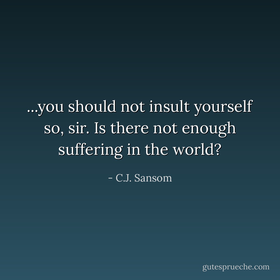 ...you should not insult yourself so, sir. Is there not enough suffering in the world? - C.J. Sansom