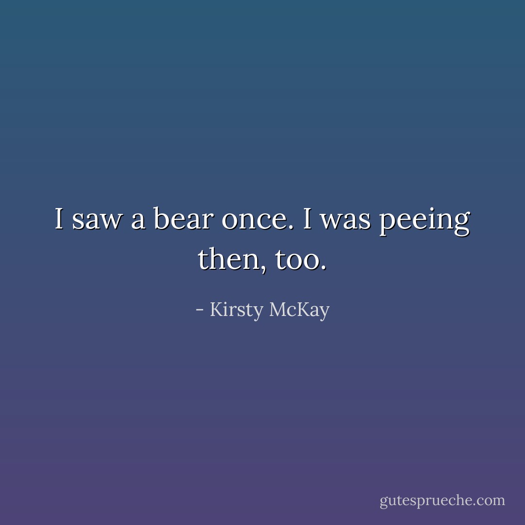 I saw a bear once. I was peeing then, too. - Kirsty McKay