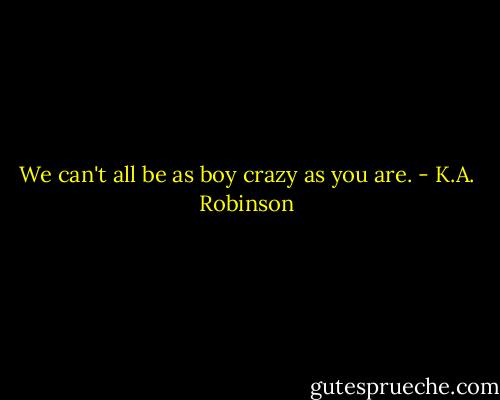 We can't all be as boy crazy as you are. - K.A. Robinson