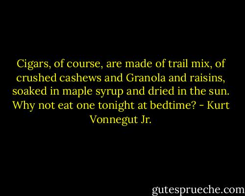 Cigars, of course, are made of trail mix, of crushed cashews and Granola and raisins, soaked in maple syrup and dried in the sun. Why not eat one tonight at bedtime? - Kurt Vonnegut Jr.
