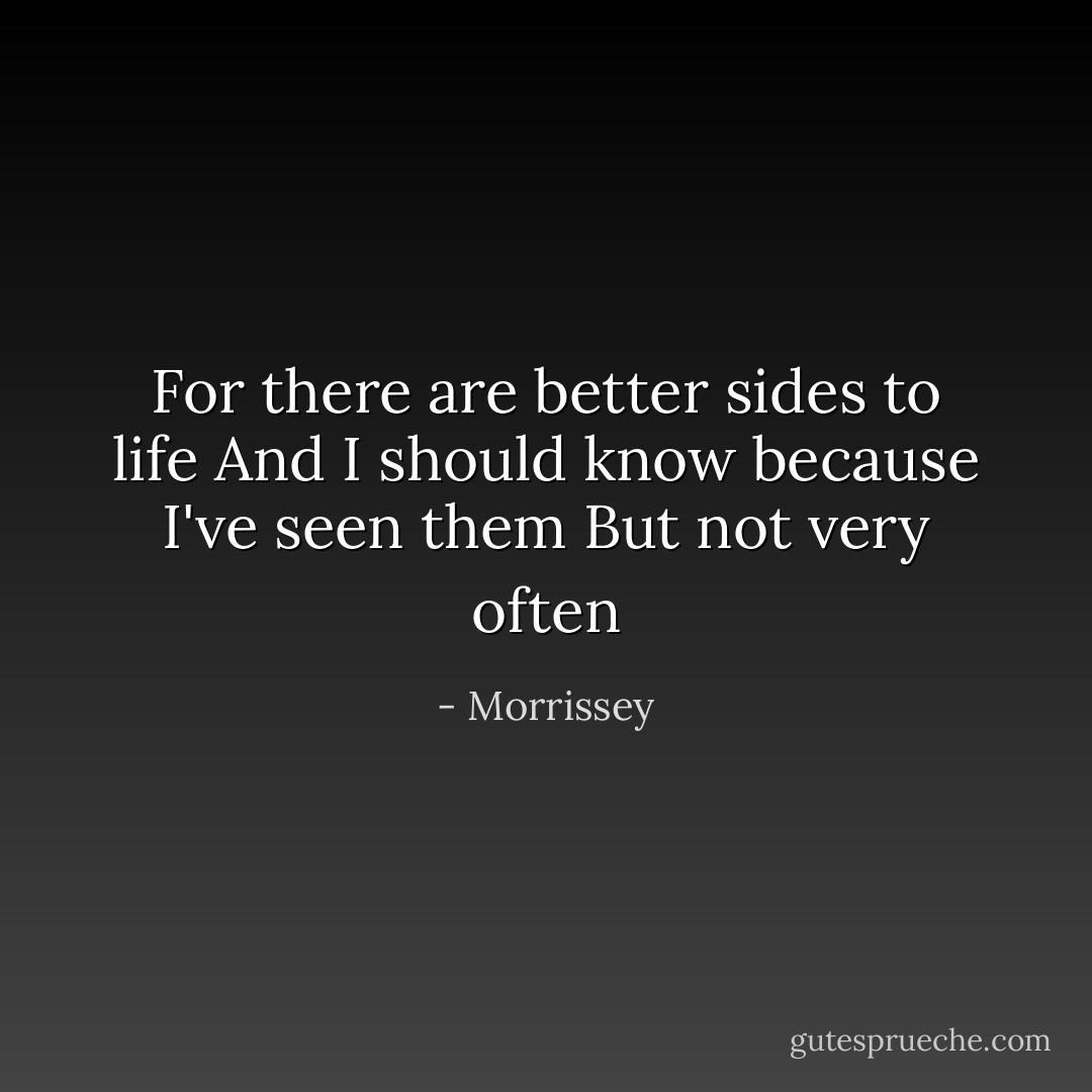 For there are better sides to life<br />And I should know because I've seen them<br />But not very often - Morrissey