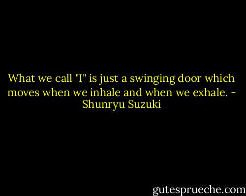 What we call "I" is just a swinging door which moves when we inhale and when we exhale. - Shunryu Suzuki