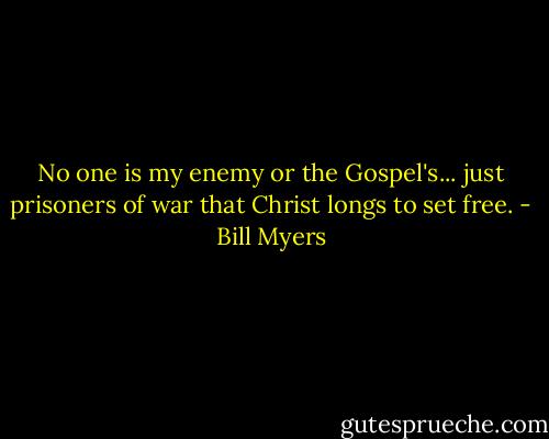 No one is my enemy or the Gospel's... just prisoners of war that Christ longs to set free. - Bill Myers