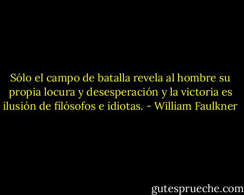 Sólo el campo de batalla revela al hombre su propia locura y desesperación y la victoria es ilusión de filósofos e idiotas. - William Faulkner