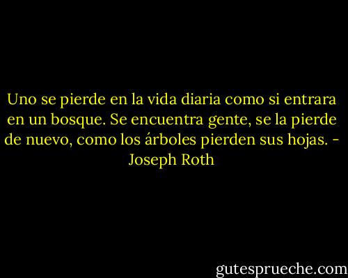 Uno se pierde en la vida diaria como si entrara en un bosque. Se encuentra gente, se la pierde de nuevo, como los árboles pierden sus hojas. - Joseph Roth