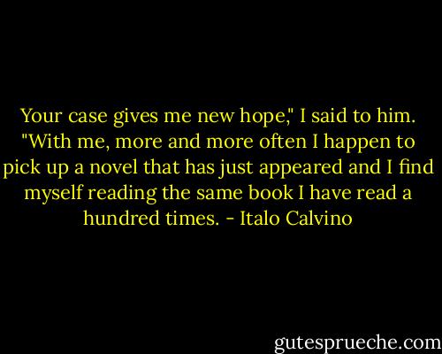 Your case gives me new hope," I said to him. "With me, more and more often I happen to pick up a novel that has just appeared and I find myself reading the same book I have read a hundred times. - Italo Calvino