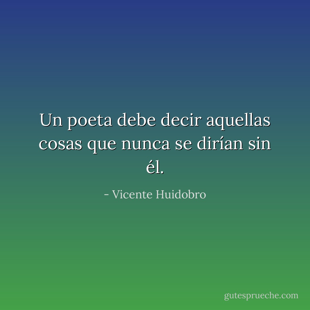 Un poeta debe decir aquellas cosas que nunca se dirían sin él. - Vicente Huidobro