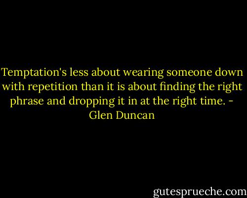 Temptation's less about wearing someone down with repetition than it is about finding the right phrase and dropping it in at the right time. - Glen Duncan