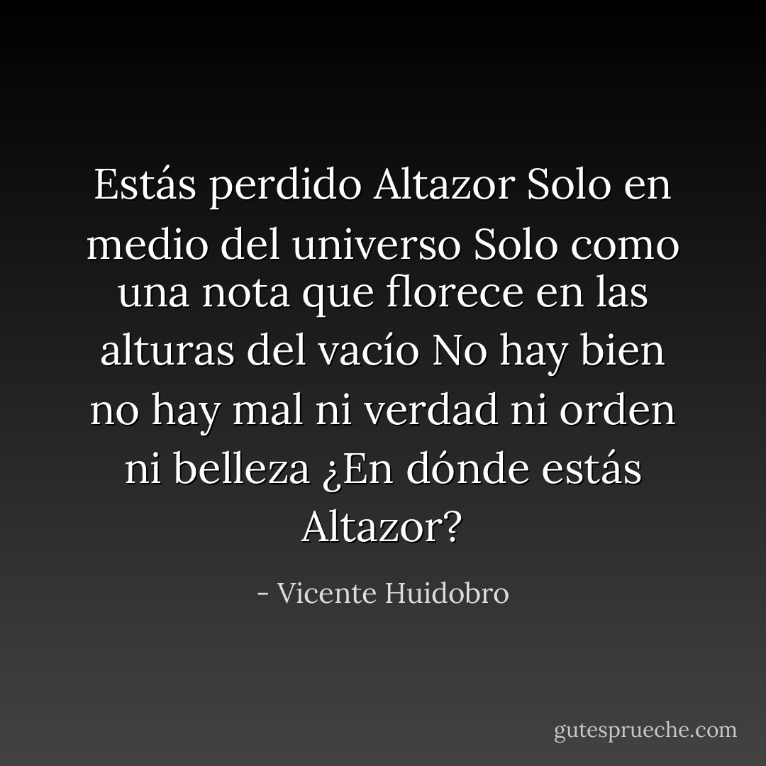 Estás perdido Altazor<br />Solo en medio del universo<br />Solo como una nota que florece en las alturas del vacío<br />No hay bien no hay mal ni verdad ni orden ni belleza<br />¿En dónde estás Altazor? - Vicente Huidobro