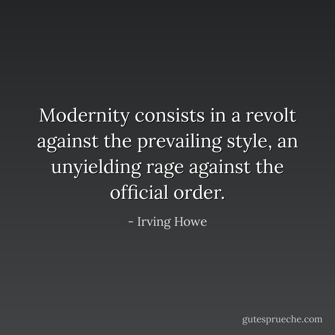 Modernity consists in a revolt against the prevailing style, an unyielding rage against the official order. - Irving Howe