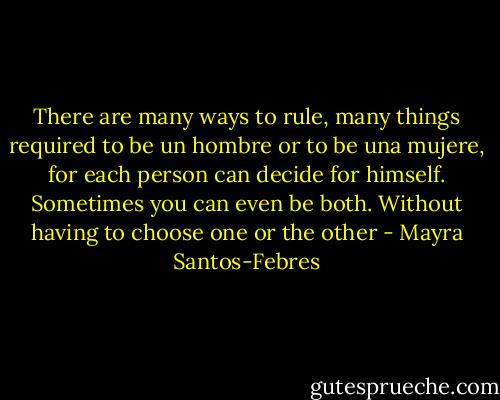 There are many ways to rule, many things required to be un hombre or to be una mujere, for each person can decide for himself. Sometimes you can even be both. Without having to choose one or the other - Mayra Santos-Febres
