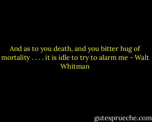 And as to you death, and you bitter hug of mortality . . . . it is idle to try to alarm me - Walt Whitman