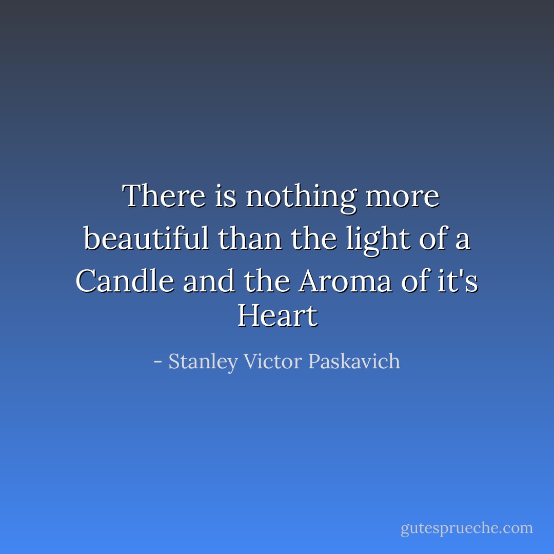  There is nothing more beautiful than the light of a Candle and the Aroma of it's Heart - Stanley Victor Paskavich
