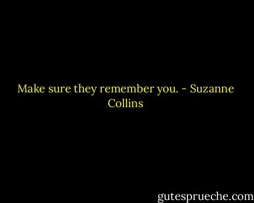 Make sure they remember you. - Suzanne Collins