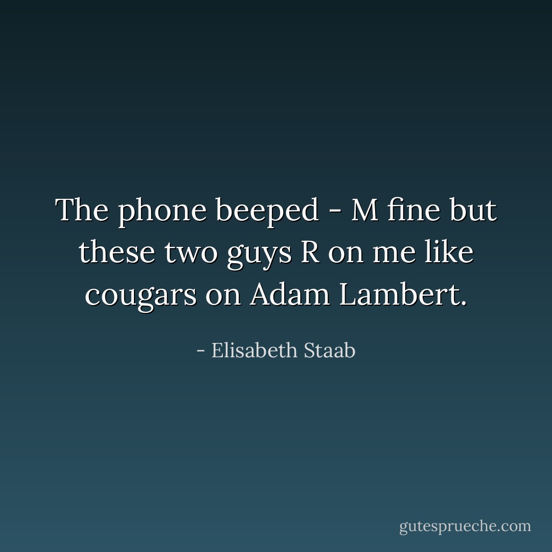 The phone beeped - M fine but these two guys R on me like cougars on Adam Lambert. - Elisabeth Staab