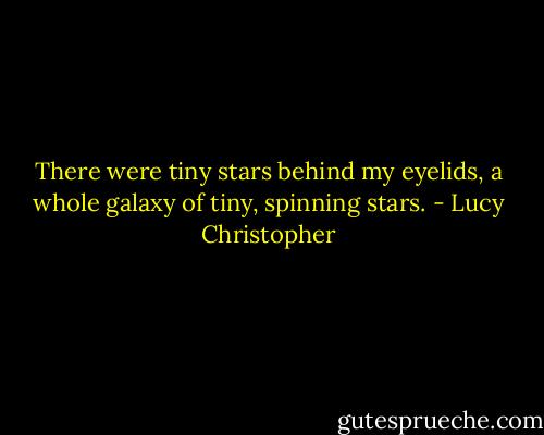 There were tiny stars behind my eyelids, a whole galaxy of tiny, spinning stars. - Lucy Christopher