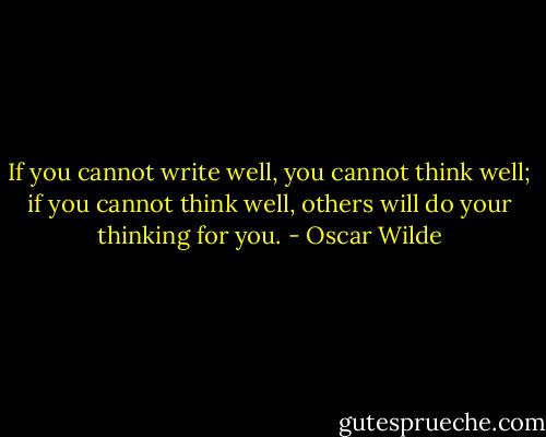 If you cannot write well, you cannot think well; if you cannot think well, others will do your thinking for you. - Oscar Wilde
